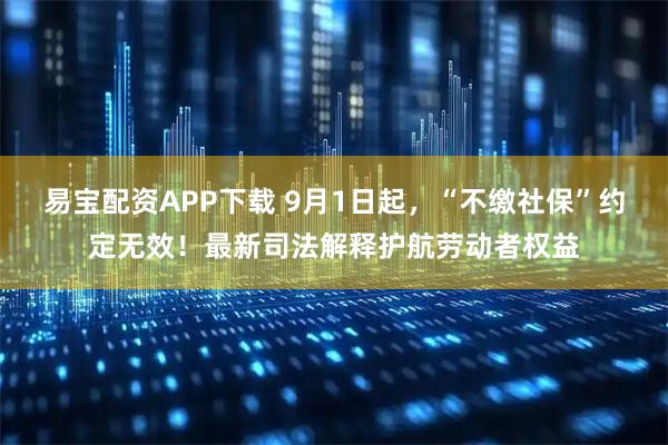 易宝配资APP下载 9月1日起，“不缴社保”约定无效！最新司法解释护航劳动者权益