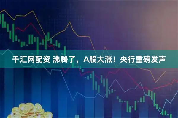 千汇网配资 沸腾了，A股大涨！央行重磅发声