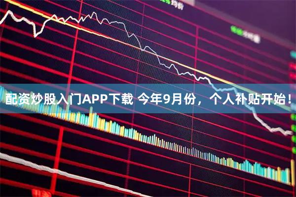配资炒股入门APP下载 今年9月份，个人补贴开始！