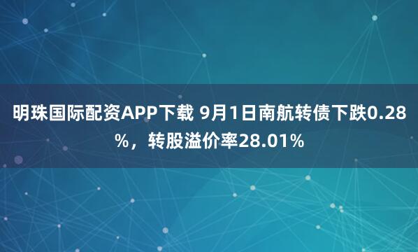 明珠国际配资APP下载 9月1日南航转债下跌0.28%，转股溢价率28.01%