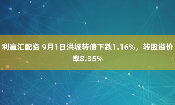 利赢汇配资 9月1日洪城转债下跌1.16%，转股溢价率8.35%