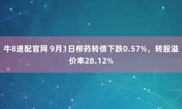 牛8速配官网 9月1日柳药转债下跌0.57%，转股溢价率28.12%