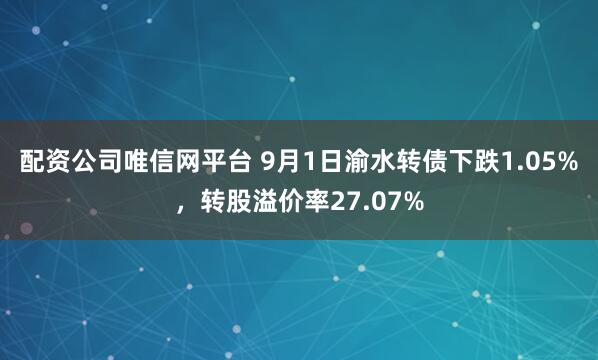 配资公司唯信网平台 9月1日渝水转债下跌1.05%，转股溢价率27.07%