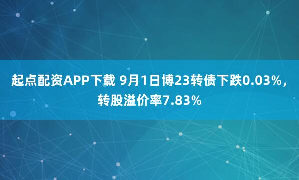 起点配资APP下载 9月1日博23转债下跌0.03%，转股溢价率7.83%