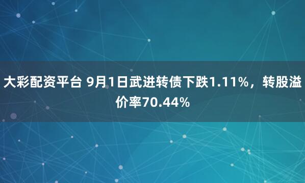 大彩配资平台 9月1日武进转债下跌1.11%，转股溢价率70.44%