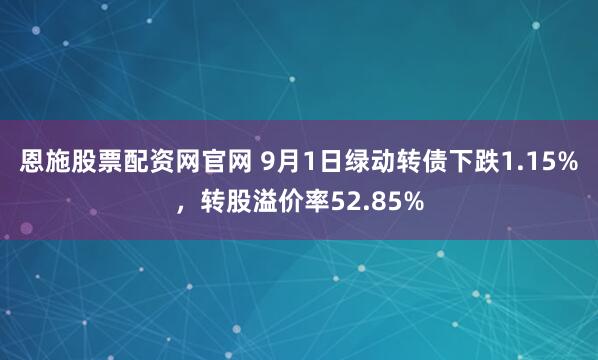 恩施股票配资网官网 9月1日绿动转债下跌1.15%，转股溢价率52.85%