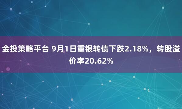 金投策略平台 9月1日重银转债下跌2.18%，转股溢价率20.62%