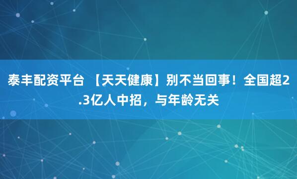泰丰配资平台 【天天健康】别不当回事！全国超2.3亿人中招，与年龄无关