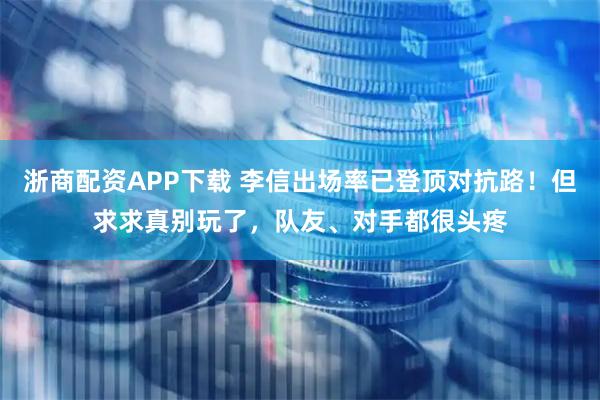 浙商配资APP下载 李信出场率已登顶对抗路！但求求真别玩了，队友、对手都很头疼