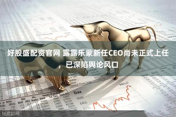 好股盛配资官网 露露乐蒙新任CEO尚未正式上任，已深陷舆论风口